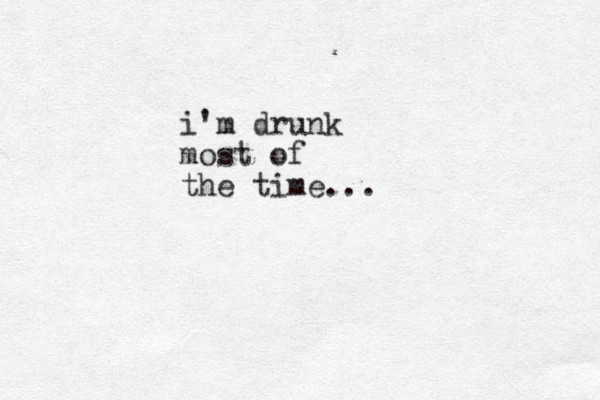 i'm drunk most of the time...