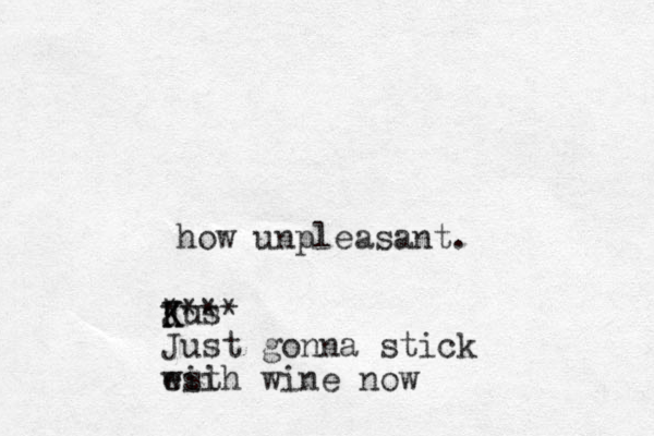 how unpleasant. K J Kus **** Just gonna stick esi with wine now 