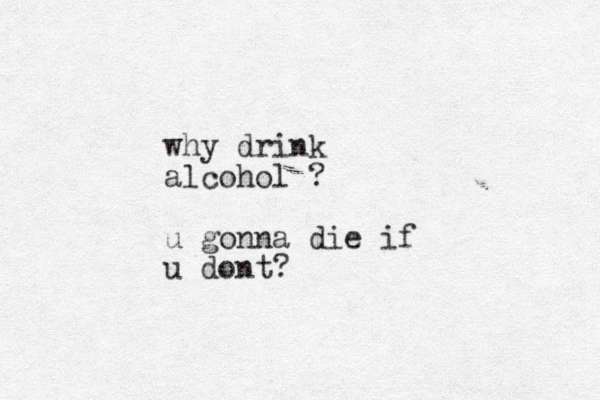 why drink alcohol ? u gonna die if u dont?