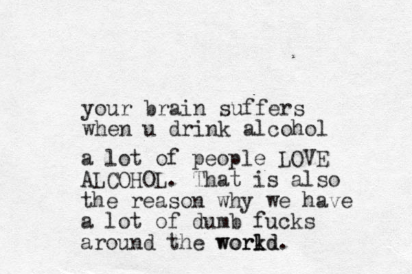 your brain suffers when u drink alcohol a lot of people LOVE ALCOHOL. That is also the reason why we have a lot of dumb fucks around the workd l workd l .