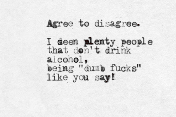 Agree to disagree. I d seen plenty people that don't drink alcoho ol, being "du mb fucks" like you say! 