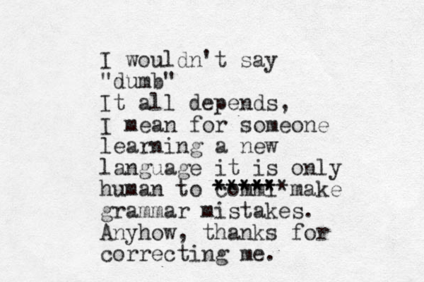 I wouldn't say "dumb" It all depends, I mean for someone learning a new language it is only human to commi ****** **** ** make grammar mistakes. Anyhow, thanks for correcting me. 