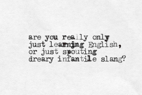 are you really only just learnjng i i English, or just spouting dreary infantile slang? 