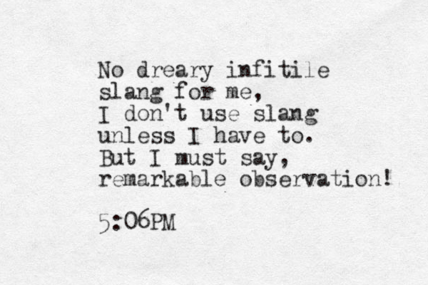 No dreary infitile slang for me, I don't use slang u nless I have to. But I must say, remarkable observation! 5:06PM