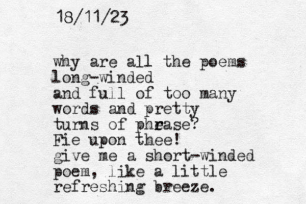 why are all the poems long-winded and full of too many words and pretty turns of phea r r se? Fie upon thee! give me a short-winded poem, like a little refreshing breeze. 18/11/23