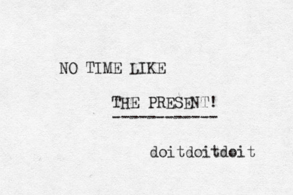 NO TIME LIKE THE PRESENT! ------------ doitdoitdoit 