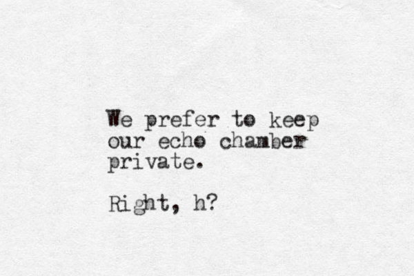 We prefer to keep our echo chamber private. Right, h?