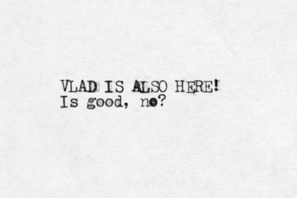 VLAD IS ALSO HERE! Is good, no?