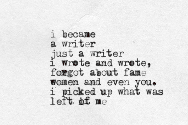 i became a writer just a writer i wrote and wrote, forgot about fame e women and even you. i picked up what was left if ot me 