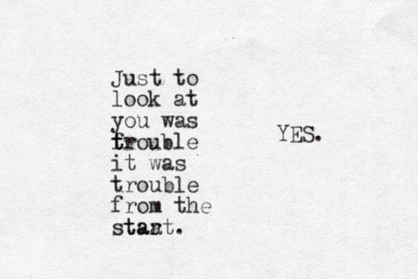 Just to look at you was f t trouble it was trouble from the staa tart. YES.