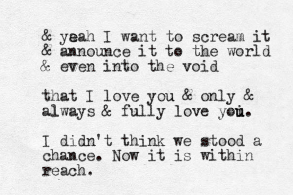 & ya e eah I want to scream it & announce it to the world & even into the void that I love you u & only & always & fully love yoi u u. I didn't think we stood a chance. Now it is within reach. 