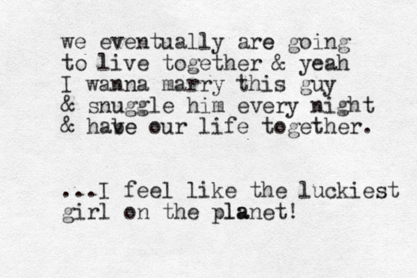 we eventually are e going to live together & yeah I wanna marry this guy & snuggle him every night & habe ve our life together. ...I feel like the luckiest girl on the pla lanet!