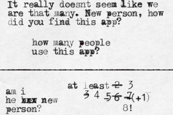 how many people us e this app? at least 2 ____________________________________ -- 3 3 - 4 5 - 6 -- 7 It really doesnt seem like we are that many. New person, how did you find this app? am i he bew xxx new person? +1) ( - - 8! 
