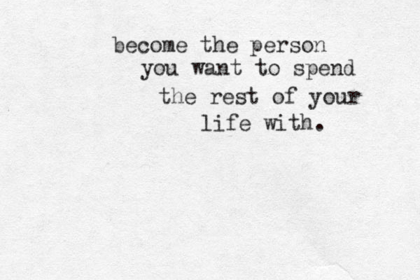 become the person you want to spend the rest of your life with.