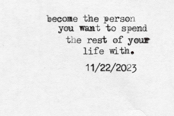 become the person you want to spend the rest of your life with. 11/22/2023 