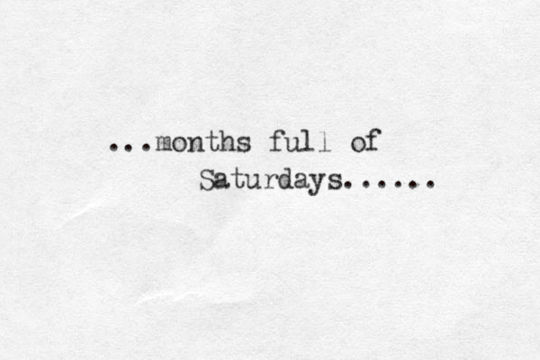 ...months full of Saturdays...... 
