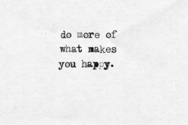 do more of what makes you happy. 