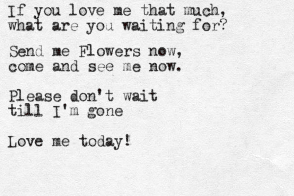 If you love me that much, what are you waiting for? Send me Flowers now, come and see me now. Please don't wait till I'm gone Love me today!