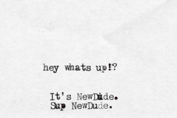 hey whats up!? It's NewDide u . Sup NewDude.
