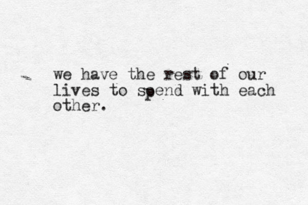 we have the rest of our lives to soend with each other. p