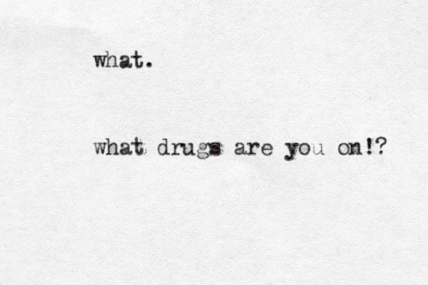 what. what drugs are you on!? 