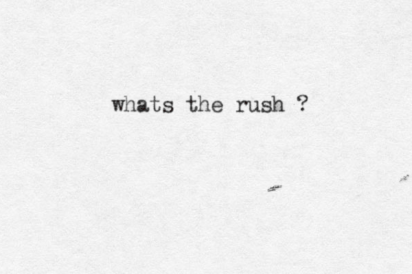 whats the rush ? 