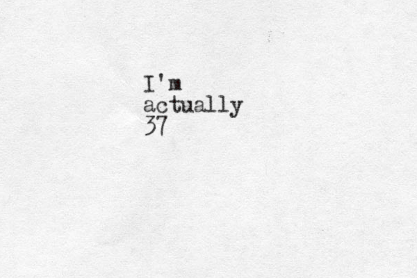 I'm actually 37