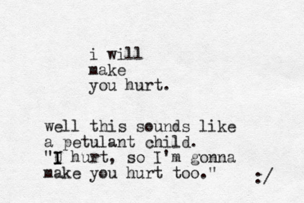 i will make you hurt. well this sounds like a petulant child. "U I I I hurt, so I'm gonna make you hurt too." :/ 