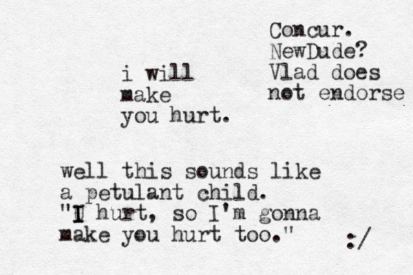 i will make you hurt. well this sounds like a petulant child. "U I I I hurt, so I'm gonna make you hurt too." :/ Concur. NewDude? Vlad does not endorse 
