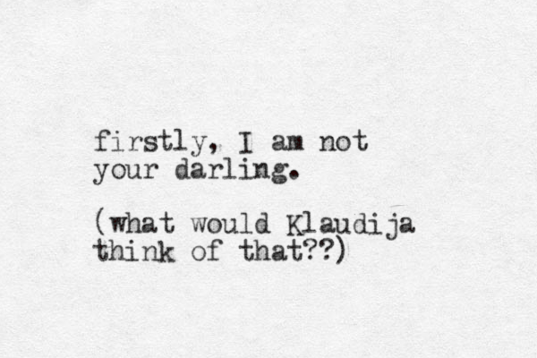 firstly, I am not your darling. (what would Klaudija think of that??)