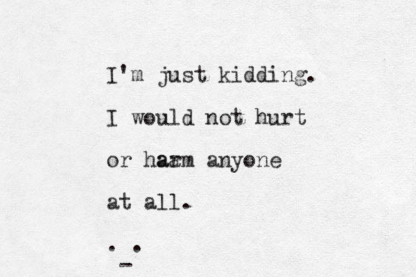 I'm just kidding. I would not hurt or haa arm anyone at all. . . -