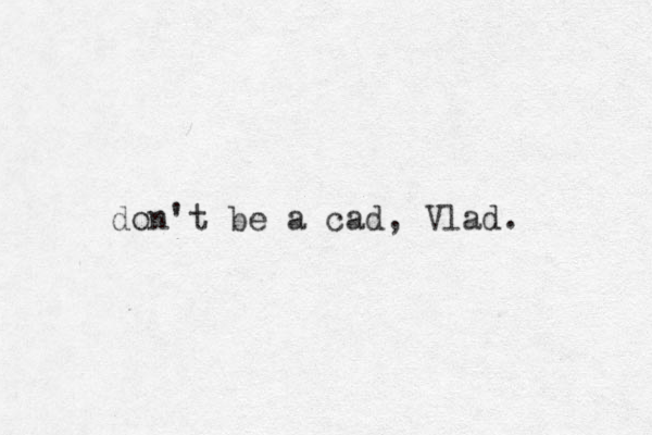 don't be a cad, Vlad. 