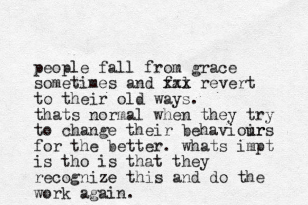 people fall from grace sometimes and fal xxx x revert to their old ways. thats normal when they try to change their behavioir urs for the better. whats impt is tho is that they recognize ze this and do the work again.