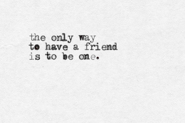 the only way to have a friend is to be one.