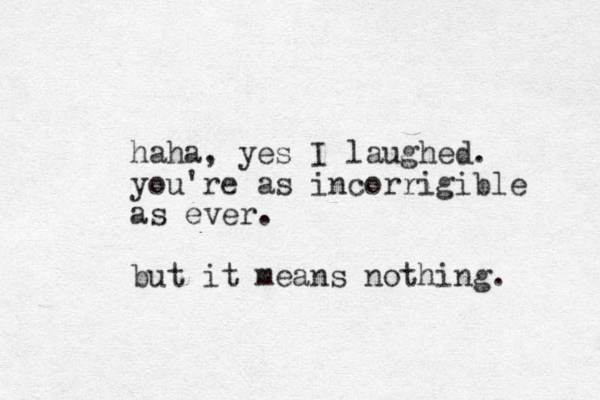 haha, yes I laughed. you're as incorrigible as ever. but it means nothing. 