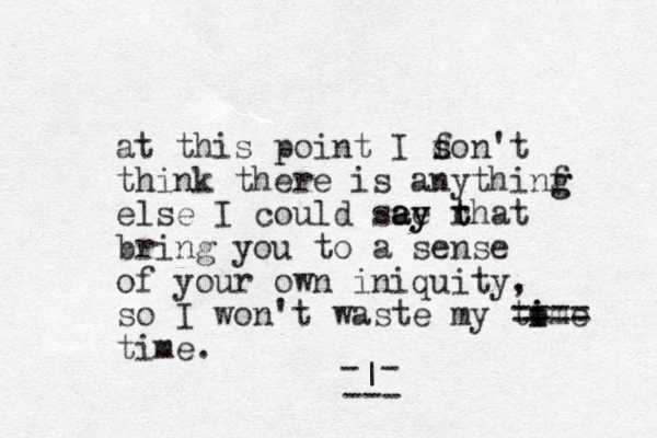 at this point I f d son't think there is anythinf g g else I could see ay ay rhat t t bring you to a sense of your own iniquity, so I won't waste my tome i i ==== time. - - | --- 
