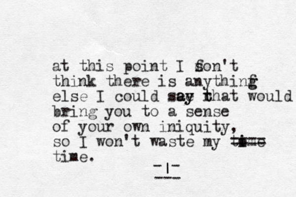 at this point I f d son't think there is anythinf g g else I could see ay ay rhat t t bring you to a sense of your own iniquity, so I won't waste my tome i i ==== time. - - | --- would 