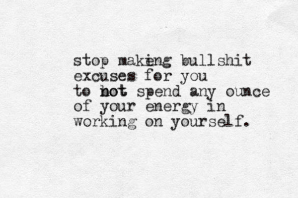 stop make ing bullshit excuses for you to bot n not spend any ounce of your energy in working on yourself. 