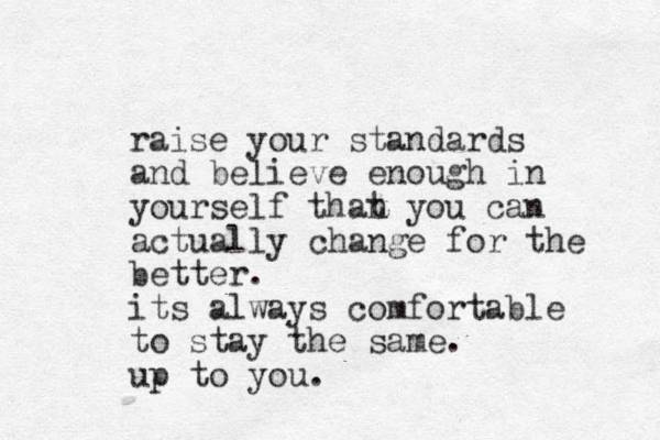 raise your standards and believe enough in yourself than t you can actually change for the better. its always comfortable to stay the same. up to you.