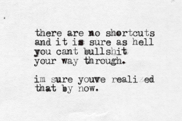 there are no shortcuts and it is sure as hell you cant bullshit your way through. im sure youve realized that by now.