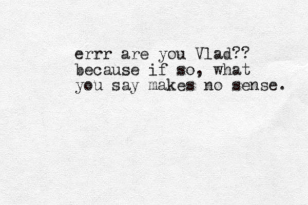 errr are you Vlad?? because if so, what you say makes no sense. 