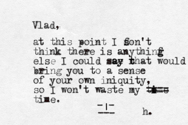 at this point I f d son't think there is anythinf g g else I could see ay ay rhat t t bring you to a sense of your own iniquity, so I won't waste my tome i i ==== time. - - | --- would Vlad, h. 