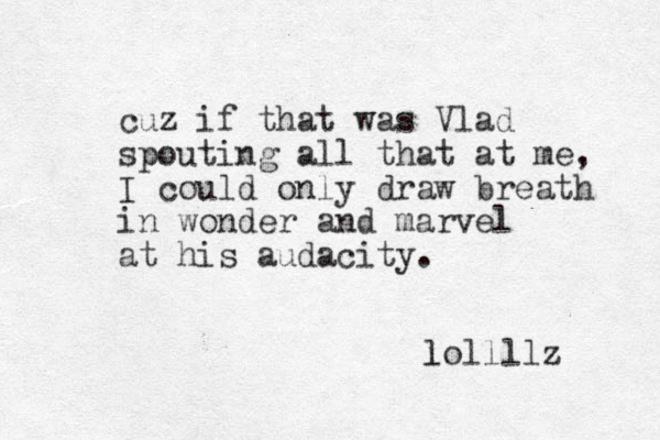 cuz if that was Vlad spouting all that at me, I could only draw breath in wonder and marvel at his audacity. lollllz l 