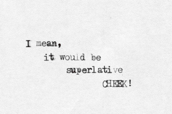 I mean, it would be superlative CHEEK! 