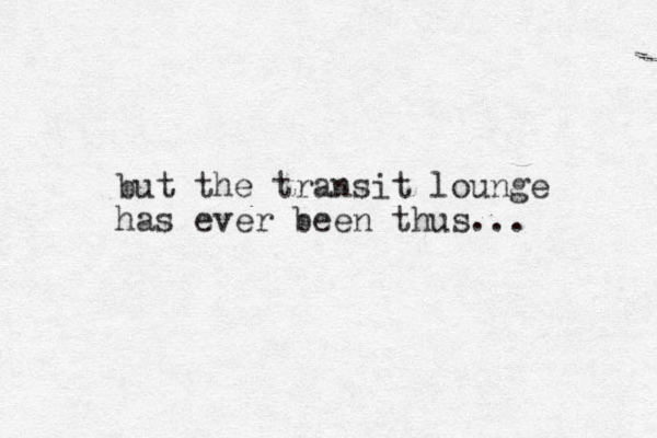 but the transit lounge has ever been thus... 
