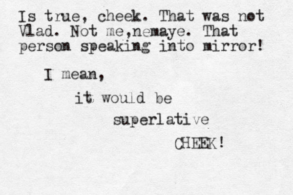 I mean, it would be superlative CHEEK! Is true, cheek. That was not Vlad. Not me,nemaye. That person speaking into mirror! 