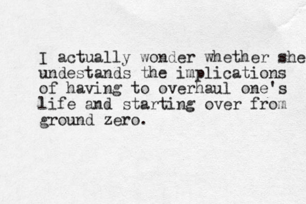 I actually wonder whether she undestands the implications of having to overhaul one's life and starting over from ground zero.