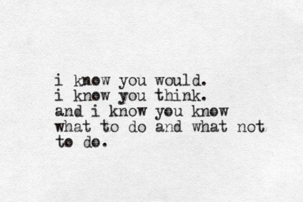 i know you would. i know you think. and i know you know what to do and what not to do.