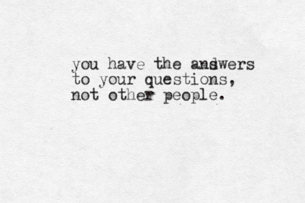 you have the andwers s to your questions, not other people.