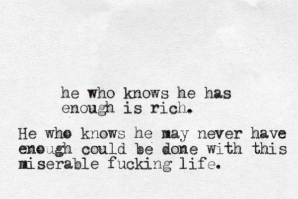 he who knows he has enough is rich. He who knows he may never have enough could be done with this miserable fucking life.